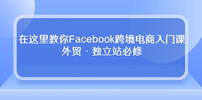 在这里教你Facebook跨境电商入门课，外贸·独立站必修-云网创资源站