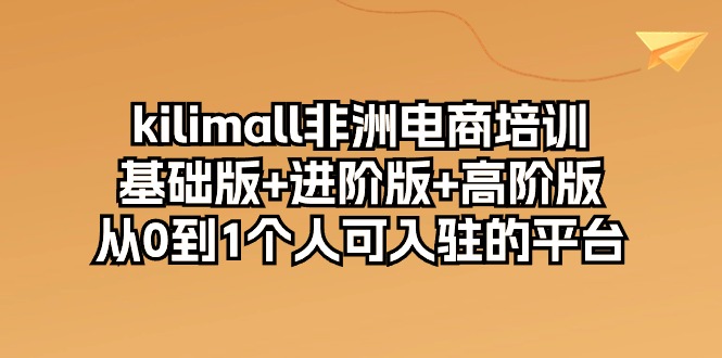 kilimall非州电子商务培训，标准版 升级版 高级版 从0-1自己可入驻服务平台-12节-云网创资源站