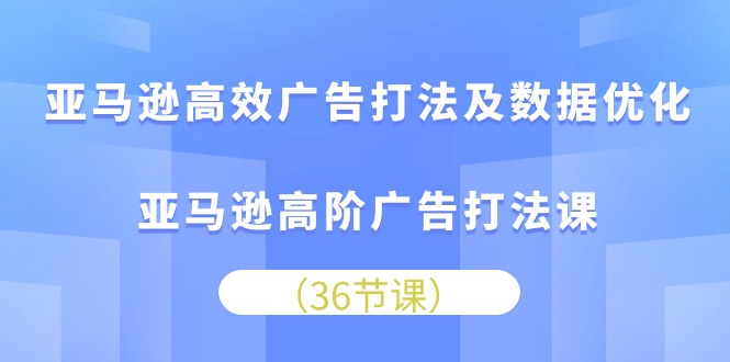 亚马逊平台 高效率广告宣传玩法及数据优化，亚马逊平台高级广告宣传玩法课-云网创资源站