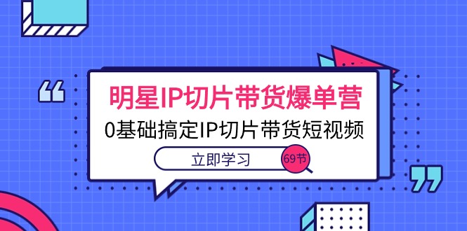 大牌明星IP切成片卖货打造爆款营，0基本解决IP切成片带货短视频-云网创资源站