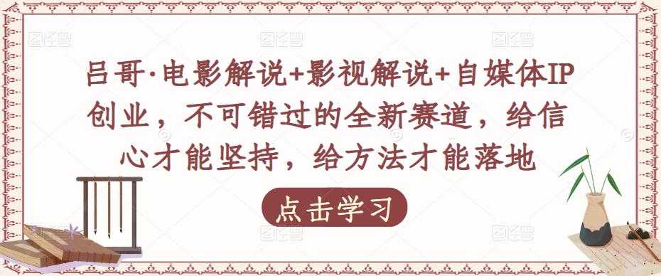 吕哥·电影解说+影视解说+自媒体IP创业，不可错过的全新赛道，给信心才能坚持，给方法才能落地-云网创资源站