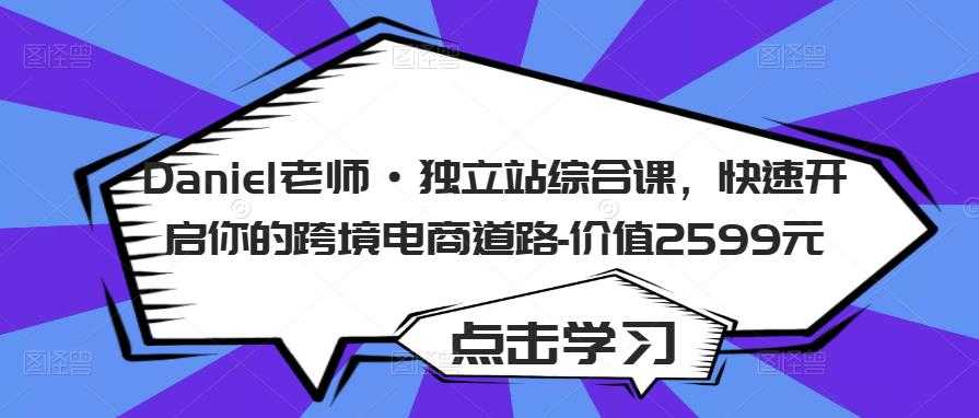 Daniel老师·独立站综合课，快速开启你的跨境电商道路-价值2599元-云网创资源站