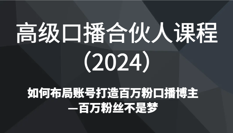 高级口播合伙人课程（2024）如何布局账号打造百万粉口播博主—百万粉丝不是梦-云网创资源站