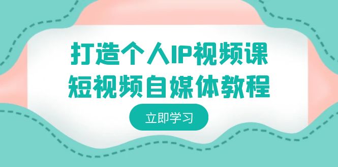 打造个人IP视频课-短视频自媒体教程，个人IP如何定位，如何变现-云网创资源站