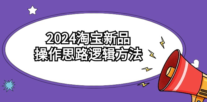 2024淘宝新品操作思路逻辑方法（6节视频课）-云网创资源站