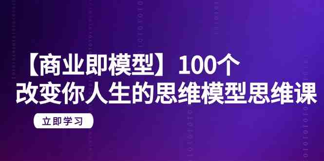 【商业即模型】100个改变你人生的思维模型思维课（20节课）-云网创资源站