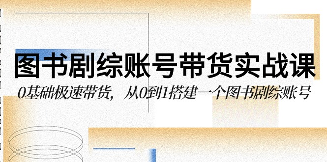 图书剧综账号带货实战课，0基础极速带货，从0到1搭建一个图书剧综账号-云网创资源站