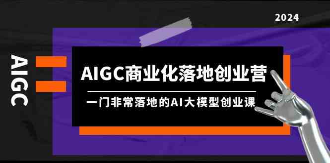 AIGC商业化落地创业营，一门非常落地的AI大模型创业课（61节课+资料）-云网创资源站