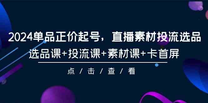 2024单品正价起号，直播素材投流选品，选品课+投流课+素材课+卡首屏（100节课）-云网创资源站