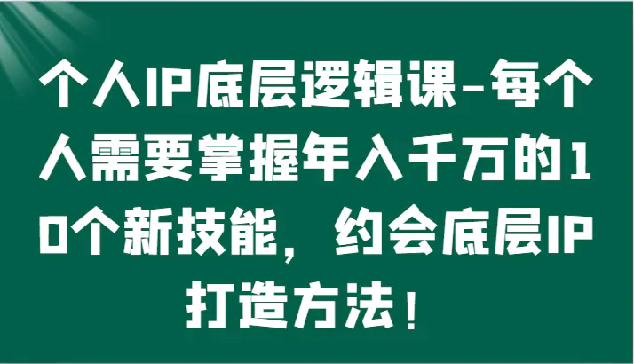 个人IP底层逻辑-掌握年入千万的10个新技能，约会底层IP的打造方法！-云网创资源站