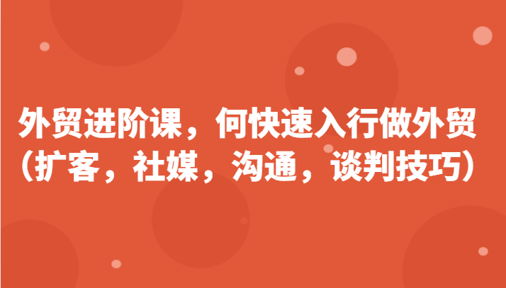 外贸进阶课，帮助你了解如何快速入行做外贸（扩客，社媒，沟通，谈判技巧）-云网创资源站