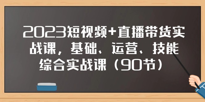 2023短视频+直播带货实战课，基础、运营、技能综合实操课（97节）-云网创资源站