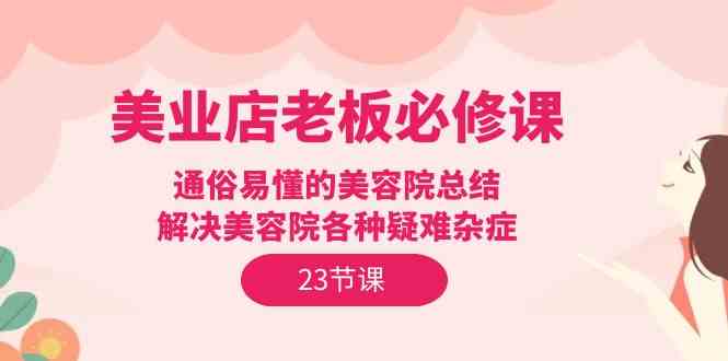 美业店老板必修课：通俗易懂的美容院总结，解决美容院各种疑难杂症（23节）-云网创资源站