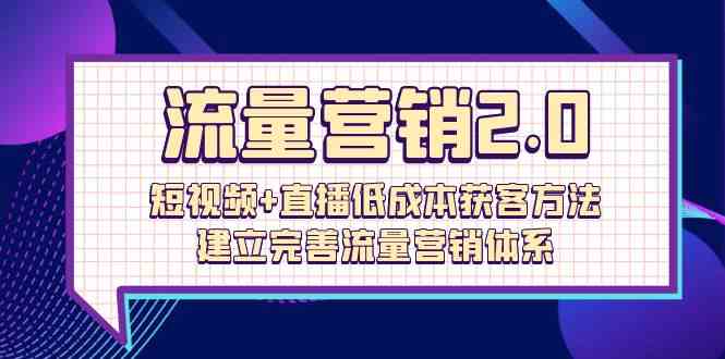 流量营销2.0：短视频+直播低成本获客方法，建立完善流量营销体系（72节）-云网创资源站