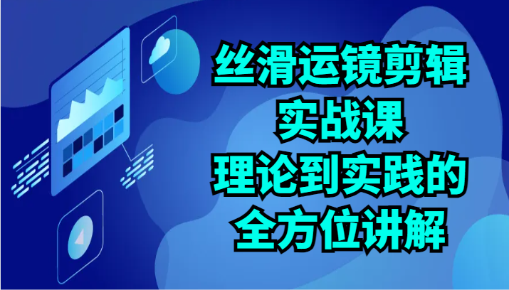 丝滑运镜剪辑实战课：理论到实践的全方位讲解（24节）-云网创资源站