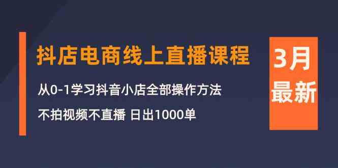 3月抖店电商线上直播课程：从0-1学习抖音小店，不拍视频不直播 日出1000单-云网创资源站