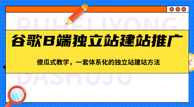 谷歌搜索B端独立站建站营销推广，简单化课堂教学，一套系统化的独立站建站方式（83节）-云网创资源站