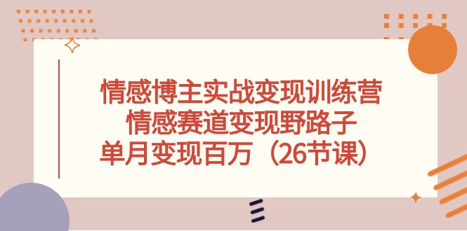 情感博主实战演练转现夏令营，情绪跑道转现歪门邪道，单月转现上百万（26堂课）-云网创资源站