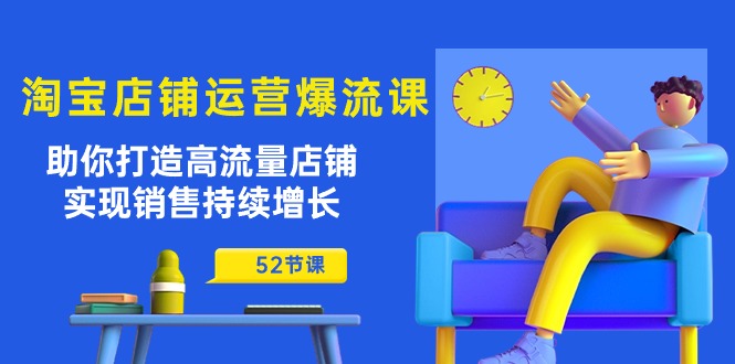 淘宝店铺运营爆流课：助你打造高流量店铺，实现销售持续增长（52节课）-云网创资源站