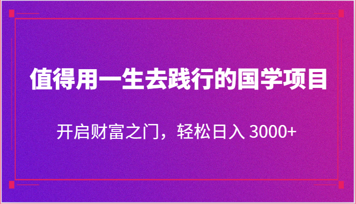 值得用一生去践行的国学项目，开启财富之门，轻松日入 3000+-云网创资源站