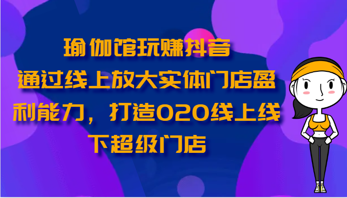 瑜伽会馆轻松玩抖音视频-通过网上变大线下门店营运能力，打造出O2O线上与线下超级门店-云网创资源站