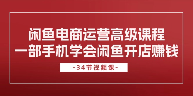 闲鱼平台网店运营高级课程，一部手机懂得闲鱼开店挣钱（34堂课）-云网创资源站