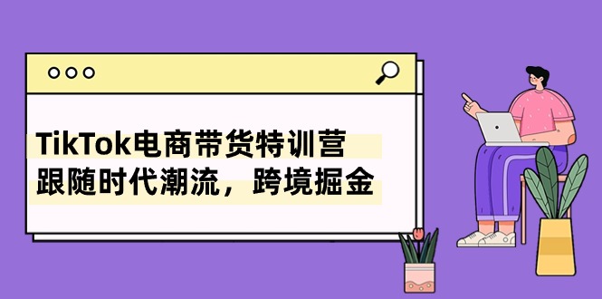 TikTok电商带货特训营，跟随时代潮流，跨境掘金（8节课）-云网创资源站