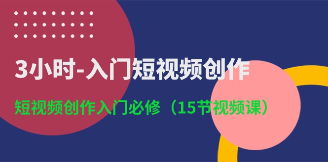 3小时入门短视频创作：短视频创作入门必修（15节视频课）-云网创资源站