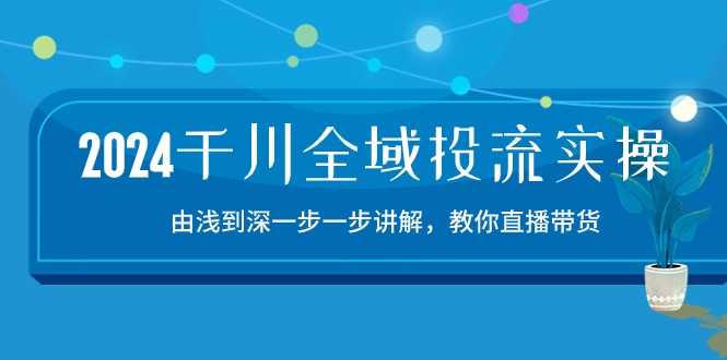 2024千川全域投流精品实操：由谈到深一步一步讲解，教你直播带货（15节）-云网创资源站