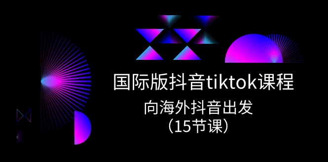 海外版 抖音视频tiktok实战演练课程内容，向海外抖音考虑（15堂课）-云网创资源站