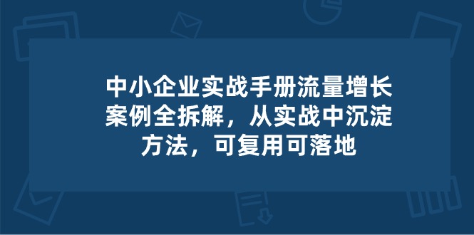 中小型 公司 实际操作指南-流量增长实例拆卸，从实操中沉积方式，复用可落地式-云网创资源站