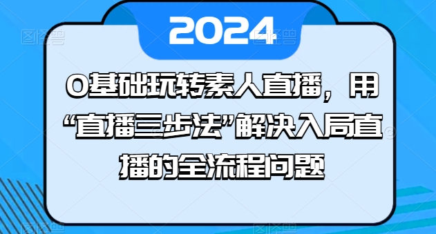 0基本轻松玩素人直播，用“直播间三步法”处理进入直播间等各个环节难题-云网创资源站