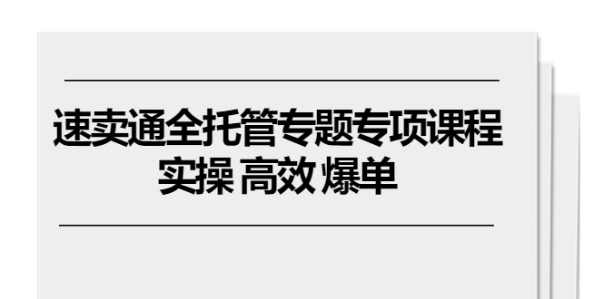 速卖通全托管专题专项课程，实操 高效 爆单（11节课）-云网创资源站