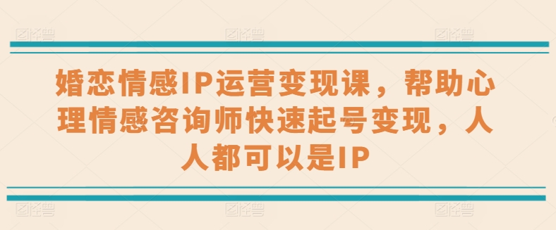 婚恋情感IP经营转现课，协助心理情感咨询师迅速养号转现，任何人都可以是IP-云网创资源站