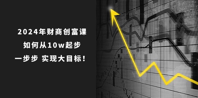 2024年财商创富课：如何从10w起步，一步步实现大目标！（7节完整版）-云网创资源站