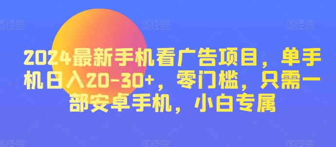 2024热门手机看广告项目，单手机上日入20-30 ，零门槛，仅需一部安卓机，新手专享-云网创资源站