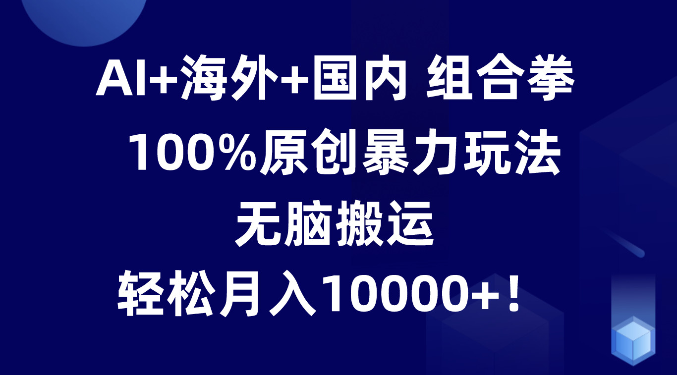 AI+海外+国内组合拳，100%原创暴力玩法，无脑搬运，轻松月入10000+！-云网创资源站