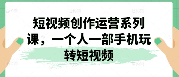 视频创作经营系列产品课，一个人一部手机轻松玩小视频-云网创资源站