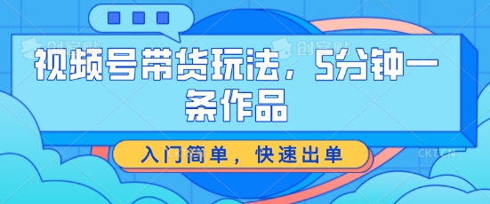 视频号带货游戏玩法，5分钟左右一条著作，新手入门简易，迅速开单【揭密】-云网创资源站