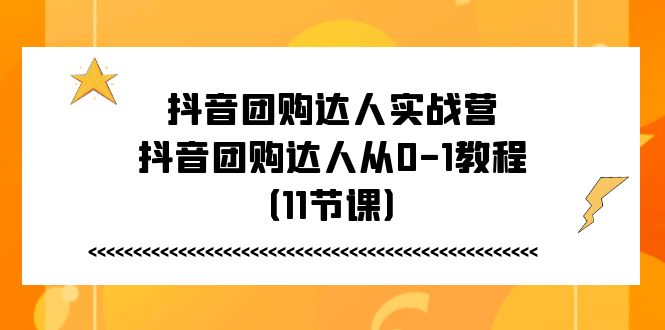 抖音团购大咖实战营，抖音团购大咖从0-1实例教程（11堂课）-云网创资源站