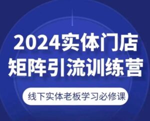 2024线下门店引流矩阵引流方法夏令营，线下老总学习培训必修课程-云网创资源站