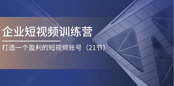 企业短视频夏令营：打造一个获利的自媒体账号（21节）-云网创资源站