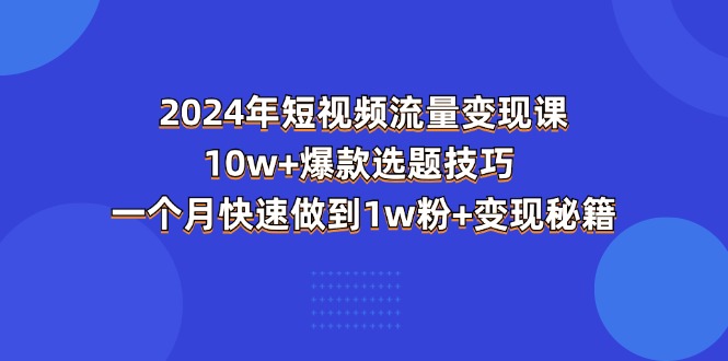 2024年短视频-流量变现课：10w+爆款选题技巧 一个月快速做到1w粉+变现秘籍-中创网_分享中赚网创业资讯_最新网络项目资源-云网创资源站