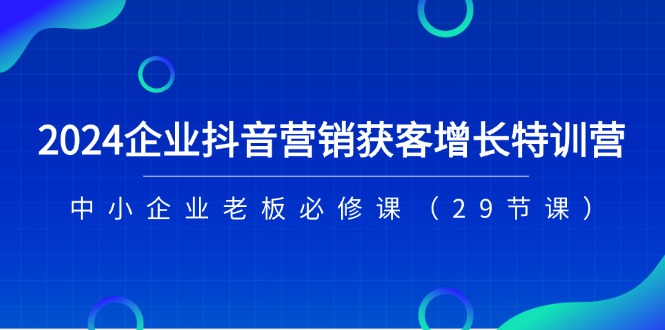 2024企业抖音-营销获客增长特训营，中小企业老板必修课（29节课）-中创网_分享中创网创业资讯_最新网络项目资源-云网创资源站