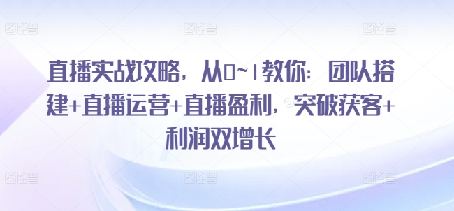 直播间实战演练攻略大全，从0~1教大家：团队搭建 抖音运营 直播间赢利，提升拓客 盈利双增长-中创网_分享中创网创业资讯_最新网络项目资源-云网创资源站