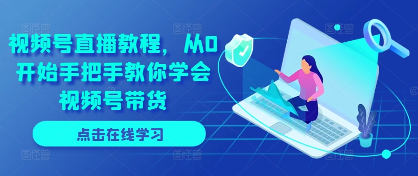 微信视频号直播教学视频，从0逐渐教你如何懂得视频号带货-云网创资源站