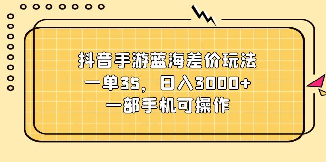 抖音手游蓝海差价玩法，一单35，日入3000+，一部手机可操作-云网创资源站