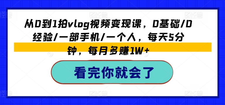 从0到1拍vlog视频变现课，0基本/0工作经验/一部手机/一个人，每日5min，每月挣到1W-云网创资源站