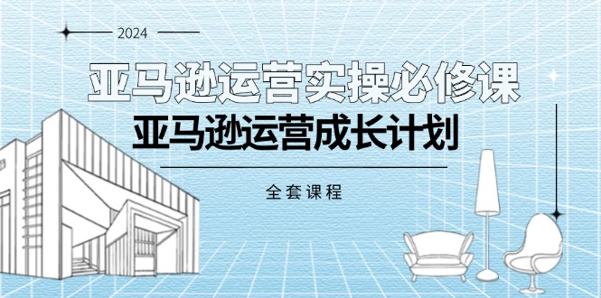 亚马逊运营实操必修课，亚马逊运营成长计划（全套课程）-云网创资源站