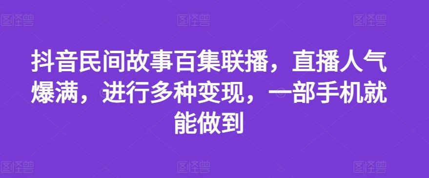 抖音民间故事百集联播，直播人气爆满，进行多种变现，一部手机就能做到【揭秘】-云网创资源站